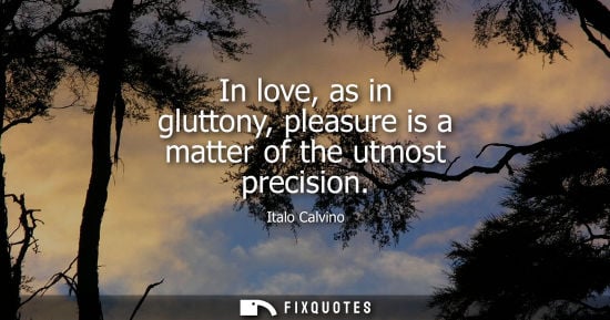 Small: In love, as in gluttony, pleasure is a matter of the utmost precision