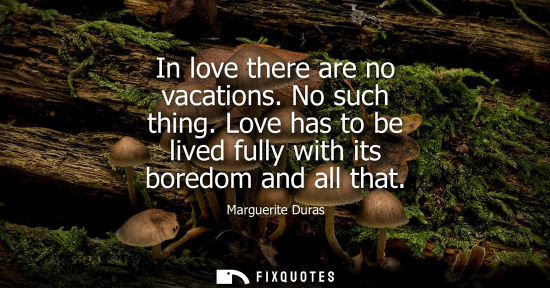 Small: In love there are no vacations. No such thing. Love has to be lived fully with its boredom and all that