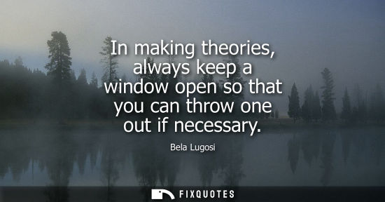 Small: In making theories, always keep a window open so that you can throw one out if necessary