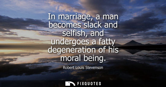 Small: In marriage, a man becomes slack and selfish, and undergoes a fatty degeneration of his moral being