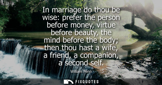 Small: In marriage do thou be wise: prefer the person before money, virtue before beauty, the mind before the body th