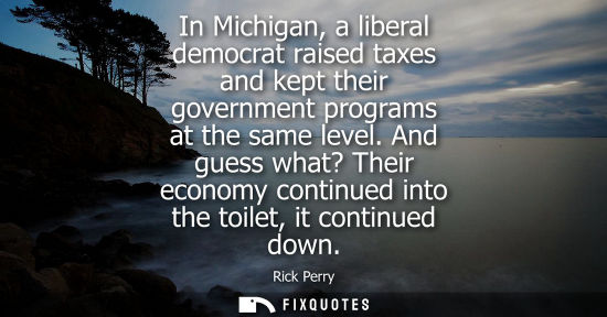 Small: In Michigan, a liberal democrat raised taxes and kept their government programs at the same level.