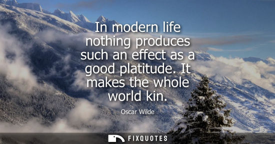 Small: In modern life nothing produces such an effect as a good platitude. It makes the whole world kin