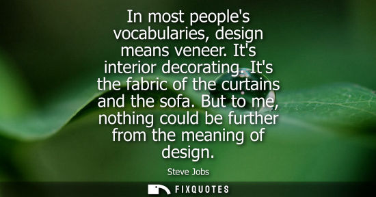 Small: In most peoples vocabularies, design means veneer. Its interior decorating. Its the fabric of the curtains and
