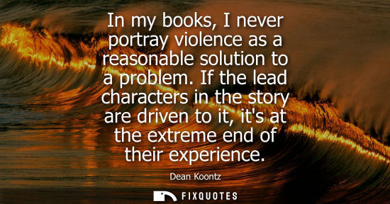 Small: Dean Koontz: In my books, I never portray violence as a reasonable solution to a problem. If the lead characte