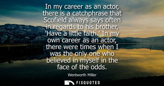 Small: In my career as an actor, there is a catchphrase that Scofield always says often in regards to his brot