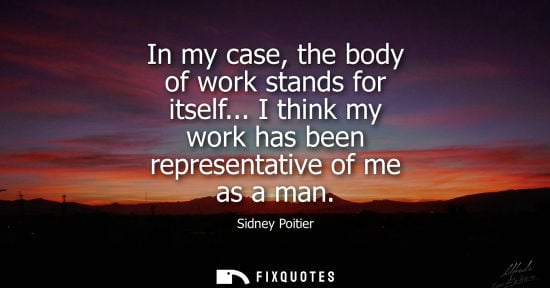Small: In my case, the body of work stands for itself... I think my work has been representative of me as a ma