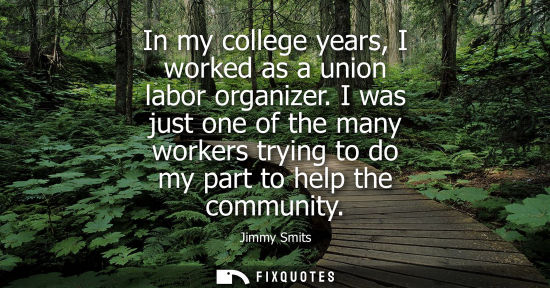 Small: In my college years, I worked as a union labor organizer. I was just one of the many workers trying to 