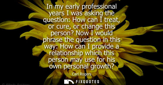 Small: In my early professional years I was asking the question: How can I treat, or cure, or change this pers