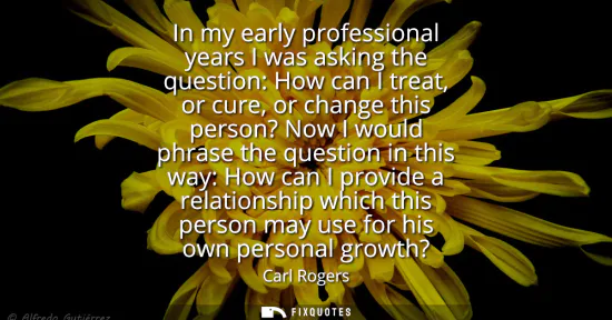 Small: In my early professional years I was asking the question: How can I treat, or cure, or change this person? Now