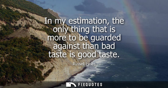 Small: In my estimation, the only thing that is more to be guarded against than bad taste is good taste