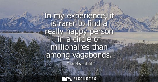 Small: In my experience, it is rarer to find a really happy person in a circle of millionaires than among vagabonds -