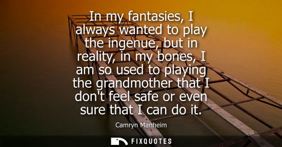 Small: In my fantasies, I always wanted to play the ingenue, but in reality, in my bones, I am so used to play