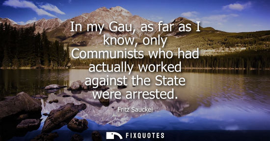 Small: In my Gau, as far as I know, only Communists who had actually worked against the State were arrested
