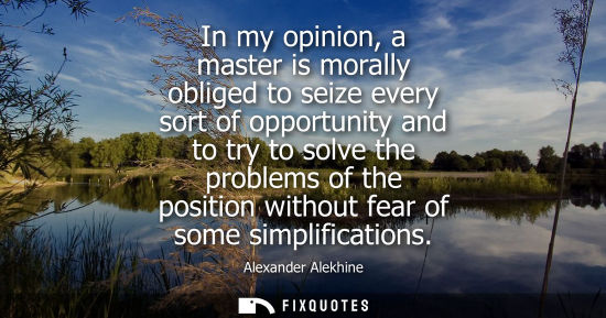Small: In my opinion, a master is morally obliged to seize every sort of opportunity and to try to solve the p