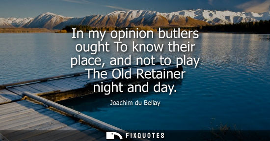 Small: In my opinion butlers ought To know their place, and not to play The Old Retainer night and day