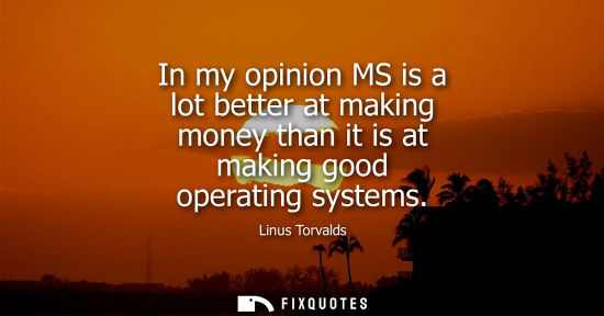 Small: In my opinion MS is a lot better at making money than it is at making good operating systems