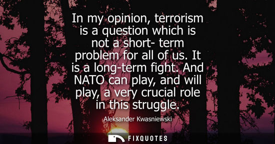 Small: In my opinion, terrorism is a question which is not a short- term problem for all of us. It is a long-t