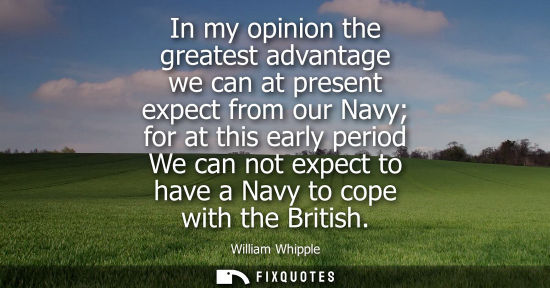 Small: In my opinion the greatest advantage we can at present expect from our Navy for at this early period We