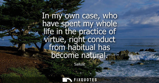 Small: In my own case, who have spent my whole life in the practice of virtue, right conduct from habitual has