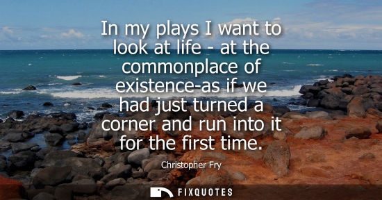 Small: In my plays I want to look at life - at the commonplace of existence-as if we had just turned a corner 