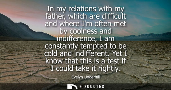 Small: In my relations with my father, which are difficult and where Im often met by coolness and indifference