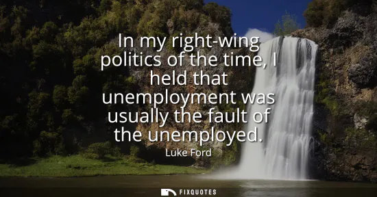 Small: In my right-wing politics of the time, I held that unemployment was usually the fault of the unemployed