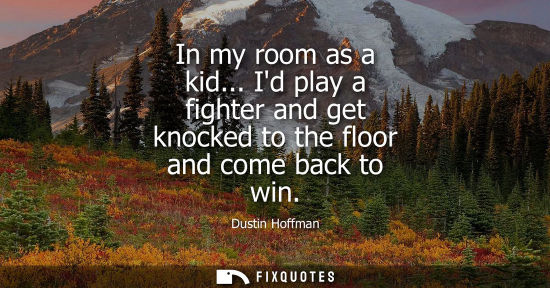Small: In my room as a kid... Id play a fighter and get knocked to the floor and come back to win