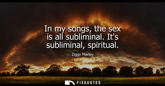 Small: In my songs, the sex is all subliminal. Its subliminal, spiritual