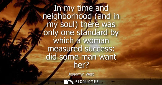 Small: Jessamyn West: In my time and neighborhood (and in my soul) there was only one standard by which a woman measu
