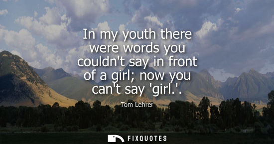 Small: In my youth there were words you couldnt say in front of a girl now you cant say girl.