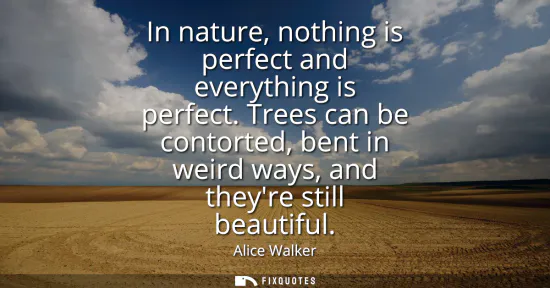 Small: In nature, nothing is perfect and everything is perfect. Trees can be contorted, bent in weird ways, and theyr