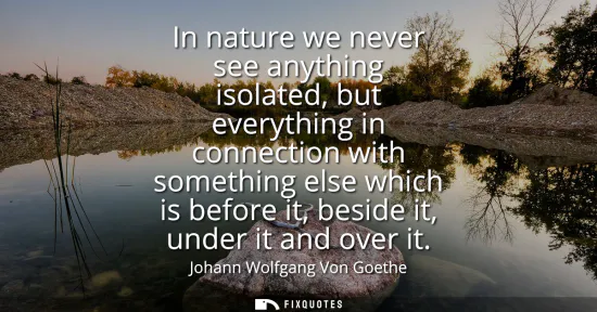 Small: In nature we never see anything isolated, but everything in connection with something else which is before it,