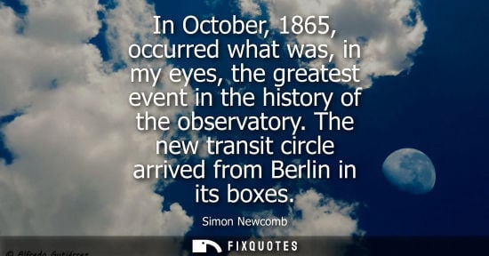 Small: In October, 1865, occurred what was, in my eyes, the greatest event in the history of the observatory.