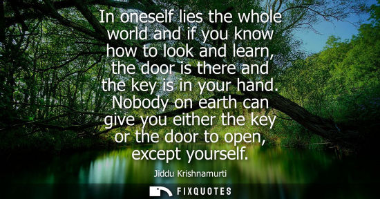 Small: In oneself lies the whole world and if you know how to look and learn, the door is there and the key is