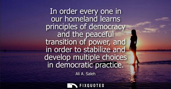 Small: In order every one in our homeland learns principles of democracy and the peaceful transition of power,