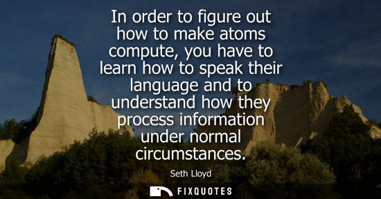 Small: In order to figure out how to make atoms compute, you have to learn how to speak their language and to 