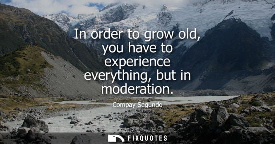 Small: In order to grow old, you have to experience everything, but in moderation