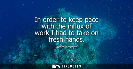 Small: In order to keep pace with the influx of work I had to take on fresh hands