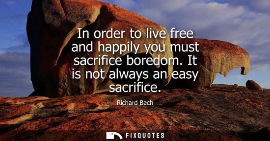 Small: In order to live free and happily you must sacrifice boredom. It is not always an easy sacrifice - Richard Bac