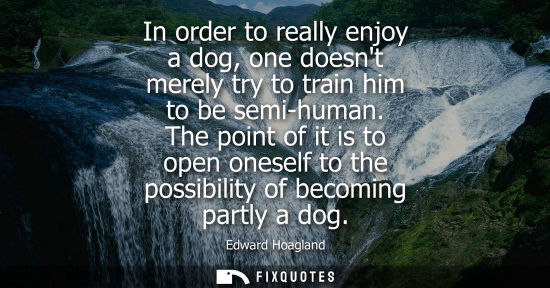 Small: In order to really enjoy a dog, one doesnt merely try to train him to be semi-human. The point of it is