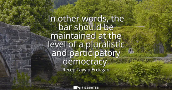 Small: In other words, the bar should be maintained at the level of a pluralistic and participatory democracy