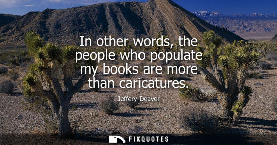 Small: In other words, the people who populate my books are more than caricatures