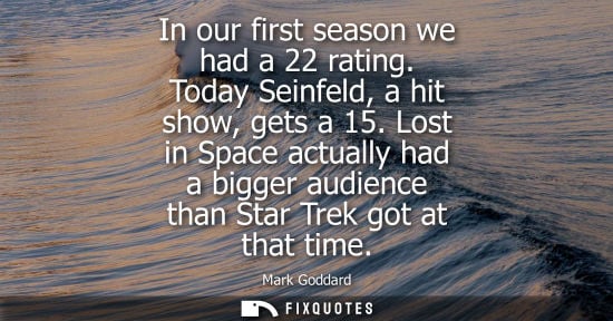 Small: In our first season we had a 22 rating. Today Seinfeld, a hit show, gets a 15. Lost in Space actually h