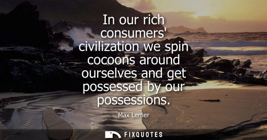 Small: In our rich consumers civilization we spin cocoons around ourselves and get possessed by our possession
