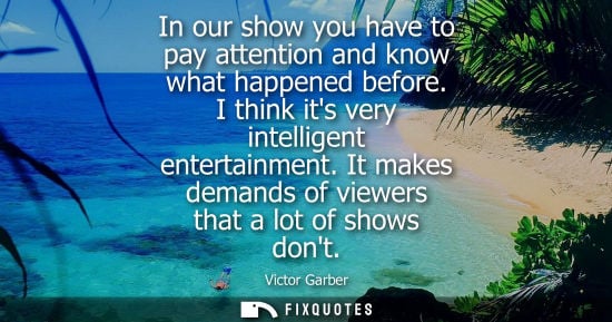 Small: In our show you have to pay attention and know what happened before. I think its very intelligent enter