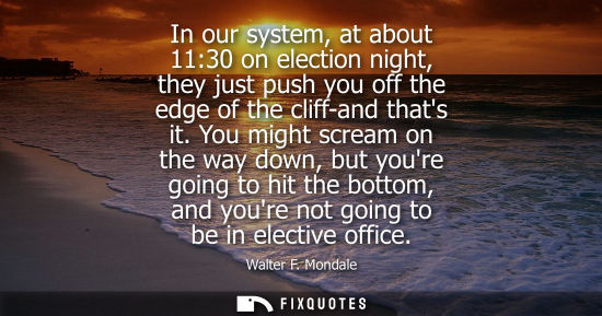 Small: In our system, at about 11:30 on election night, they just push you off the edge of the cliff-and thats