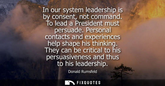 Small: In our system leadership is by consent, not command. To lead a President must persuade. Personal contac