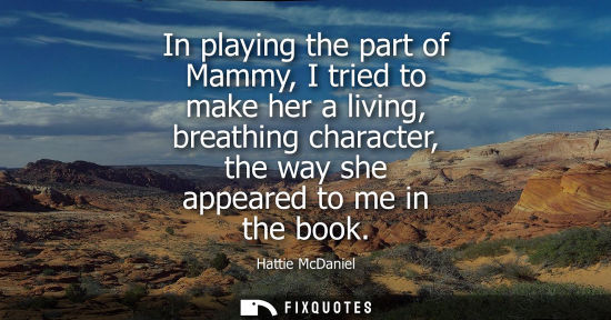 Small: In playing the part of Mammy, I tried to make her a living, breathing character, the way she appeared t