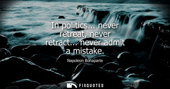 Small: In politics... never retreat, never retract... never admit a mistake - Napoleon Bonaparte